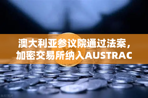 澳大利亚参议院通过法案，加密交易所纳入AUSTRAC监管，全球监管格局再升级