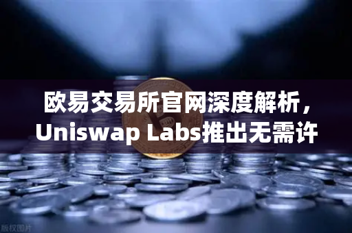 欧易交易所官网深度解析，Uniswap Labs推出无需许可桥接功能，赋能跨链交易新生态