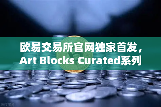 欧易交易所官网独家首发，Art Blocks Curated系列新艺术家作品，数字艺术收藏新纪元