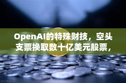 OpenAI的特殊财技，空头支票换取数十亿美元股票，DAO组织融资新套路？