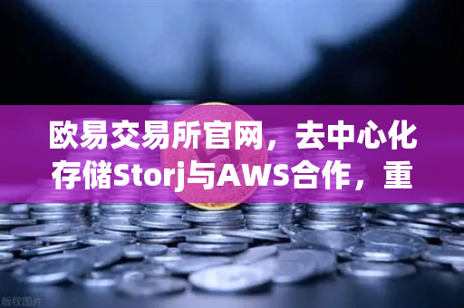 欧易交易所官网，去中心化存储Storj与AWS合作，重塑混合云存储新格局