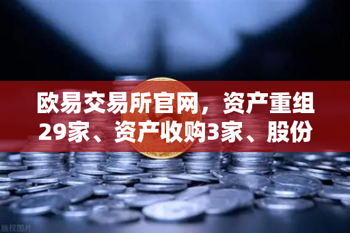 欧易交易所官网，资产重组29家、资产收购3家、股份质押6家深度解读
