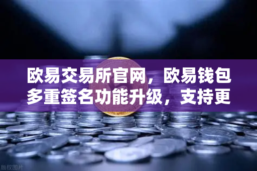 欧易交易所官网，欧易钱包多重签名功能升级，支持更多签名方和自定义规则