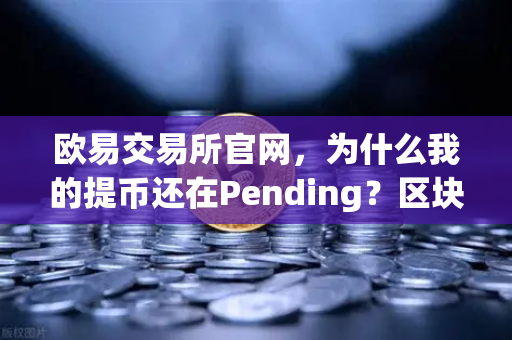 欧易交易所官网,为什么我的提币还在Pending?区块确认数深度科普-第1张图片-欧易交易所 欧易交易所官网,为什么我的提币还在Pending?区块确认数深度科普-第1张图片-欧易交易所
