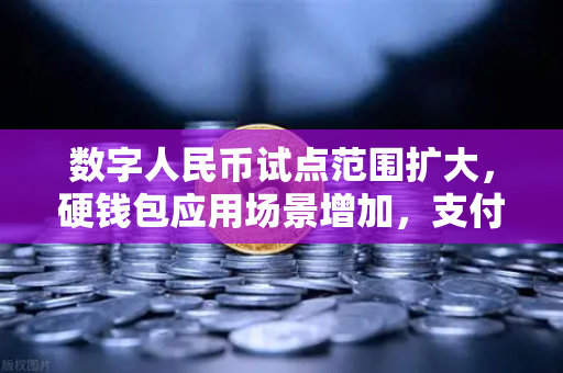 数字人民币试点范围扩大，硬钱包应用场景增加，支付生态迎来新变革