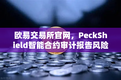欧易交易所官网，PeckShield智能合约审计报告风险等级解读指南