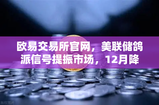 欧易交易所官网，美联储鸽派信号提振市场，12月降息预期重燃