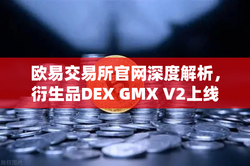 欧易交易所官网深度解析，衍生品DEX GMX V2上线，长尾资产交易迎来新格局