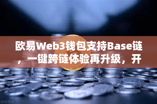 欧易Web3钱包支持Base链，一键跨链体验再升级，开启多链生态新篇章