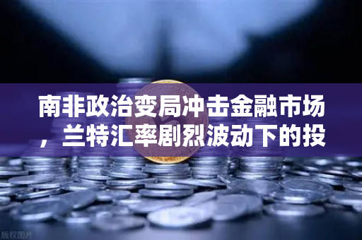 南非政治变局冲击金融市场，兰特汇率剧烈波动下的投资策略与欧易交易所应对指南
