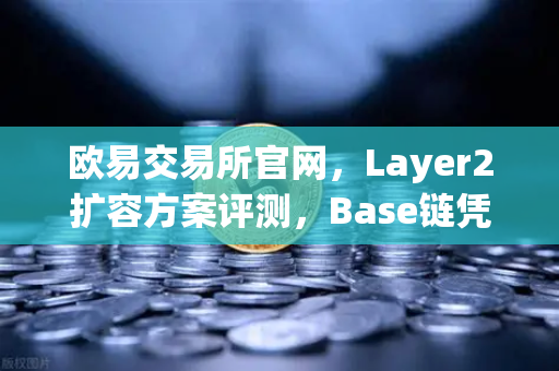 欧易交易所官网，Layer2扩容方案评测，Base链凭借Coinbase背景强势崛起