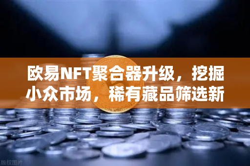 欧易NFT聚合器升级，挖掘小众市场，稀有藏品筛选新纪元