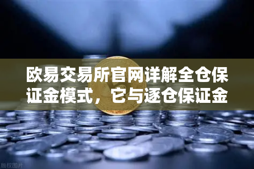 欧易交易所官网详解全仓保证金模式,它与逐仓保证金的强平区别-第1张图片-欧易交易所 欧易交易所官网详解全仓保证金模式,它与逐仓保证金的强平区别-第1张图片-欧易交易所