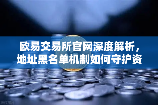 欧易交易所官网深度解析，地址黑名单机制如何守护资金安全