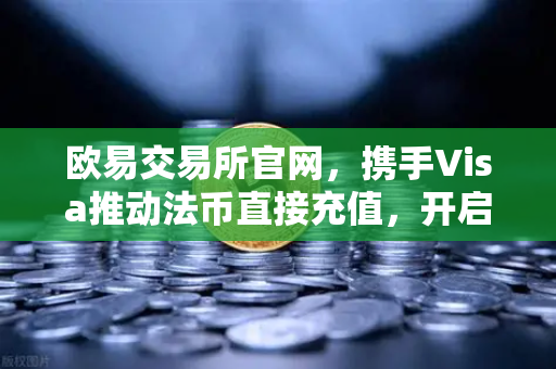 欧易交易所官网,携手Visa推动法币直接充值,开启数字资产交易新纪元-第1张图片-欧易交易所 欧易交易所官网,携手Visa推动法币直接充值,开启数字资产交易新纪元-第1张图片-欧易交易所