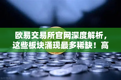欧易交易所官网深度解析，这些板块涌现最多稀缺！高研发高成长的优质次新股仅10只（附名单）