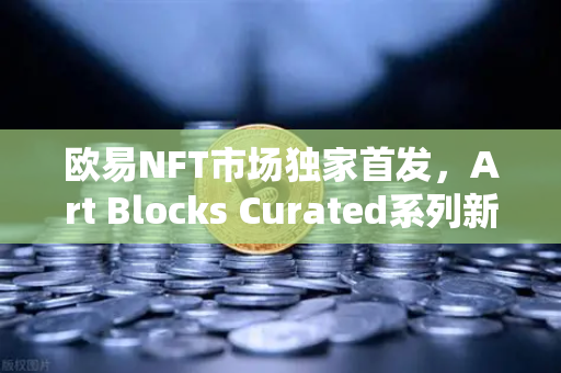 欧易NFT市场独家首发，Art Blocks Curated系列新艺术家作品—数字艺术收藏新纪元
