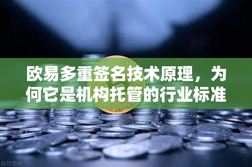 欧易多重签名技术原理，为何它是机构托管的行业标准