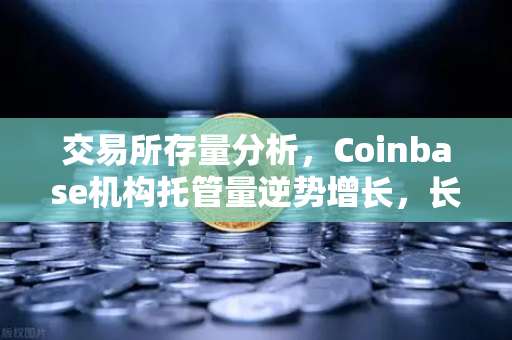 交易所存量分析，Coinbase机构托管量逆势增长，长线信心犹在