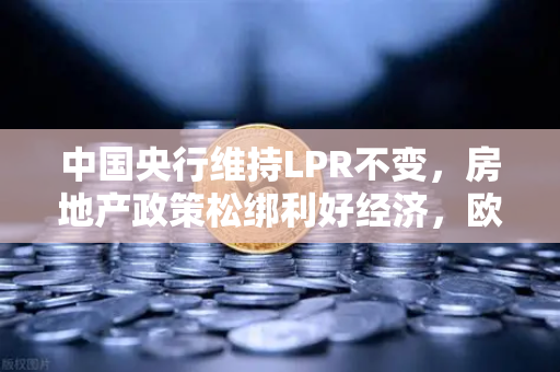 中国央行维持LPR不变，房地产政策松绑利好经济，欧易交易所官网深度解读