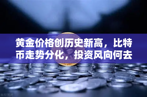 黄金价格创历史新高，比特币走势分化，投资风向何去何从？