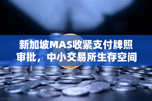 新加坡MAS收紧支付牌照审批，中小交易所生存空间压缩，欧易交易所如何突围？