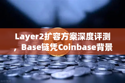 Layer2扩容方案深度评测，Base链凭Coinbase背景崛起，欧易交易所下载与生态布局引关注