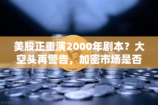 美股正重演2000年剧本？大空头再警告，加密市场是否也在泡沫中？