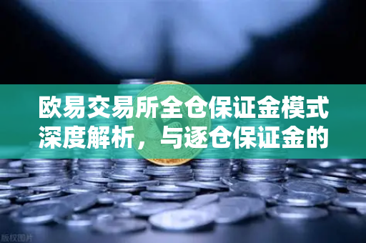 欧易交易所全仓保证金模式深度解析，与逐仓保证金的强平区别全指南