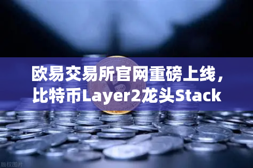 欧易交易所官网重磅上线，比特币Layer2龙头Stacks（STX）开启质押挖矿，加密生态迎来新拐点