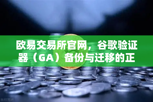 欧易交易所官网，谷歌验证器（GA）备份与迁移的正确姿势，筑牢数字资产安全防线