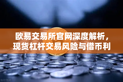 欧易交易所官网深度解析，现货杠杆交易风险与借币利息计算全攻略