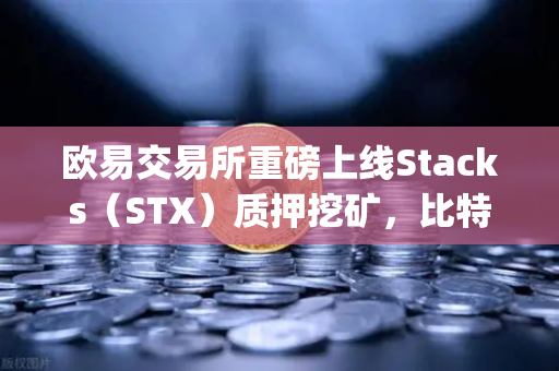 欧易交易所重磅上线Stacks（STX）质押挖矿，比特币Layer2龙头迎来爆发新机遇