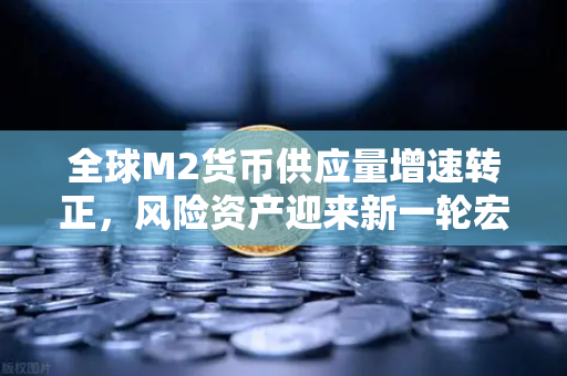 全球M2货币供应量增速转正，风险资产迎来新一轮宏观红利