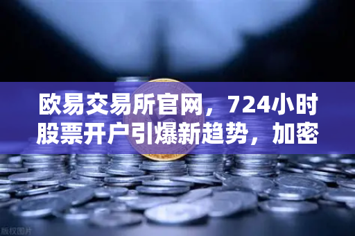 欧易交易所官网，724小时股票开户引爆新趋势，加密交易所法币通道优化全解析