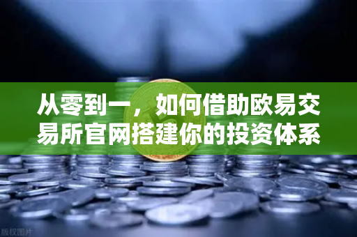 从零到一，如何借助欧易交易所官网搭建你的投资体系—宏观到微观的实战分析框架