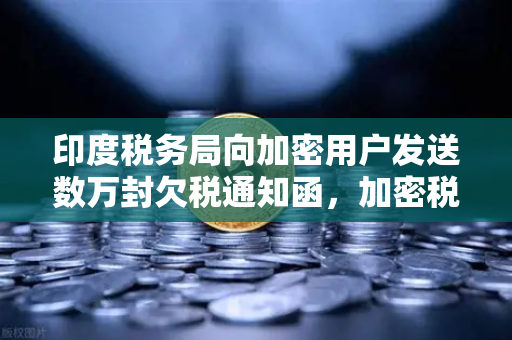 印度税务局向加密用户发送数万封欠税通知函，加密税收稽查风暴来袭