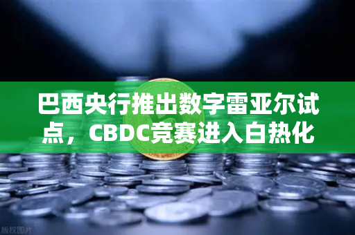 巴西央行推出数字雷亚尔试点，CBDC竞赛进入白热化，全球金融新格局下的机遇与挑战