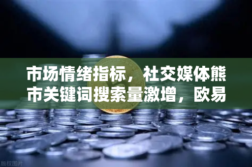 市场情绪指标，社交媒体熊市关键词搜索量激增，欧易交易所官网深度解析