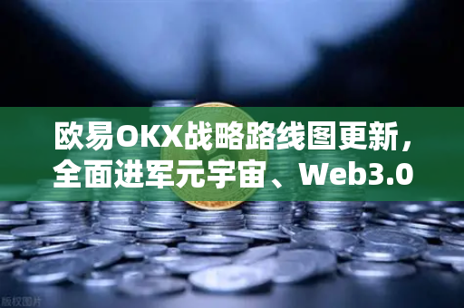 欧易OKX战略路线图更新，全面进军元宇宙、Web3.0与DeFi生态