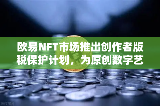 欧易NFT市场推出创作者版税保护计划，为原创数字艺术注入新活力