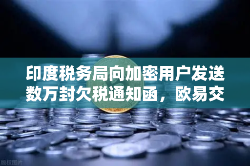 印度税务局向加密用户发送数万封欠税通知函，欧易交易所用户如何应对税务合规挑战？