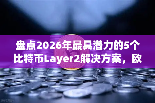 盘点2026年最具潜力的5个比特币Layer2解决方案，欧易交易所官网深度解析