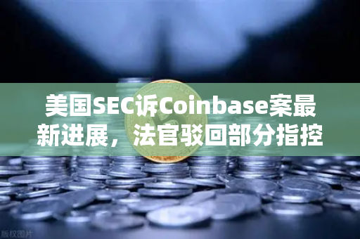 美国SEC诉Coinbase案最新进展，法官驳回部分指控，加密监管格局或将重塑