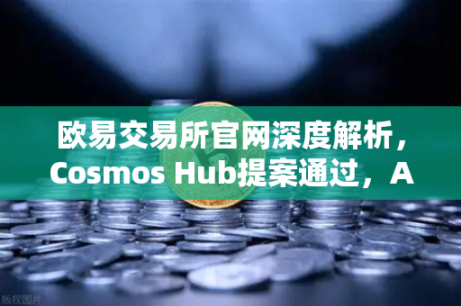 欧易交易所官网深度解析，Cosmos Hub提案通过，ATOM通胀率调整为7%的深远影响