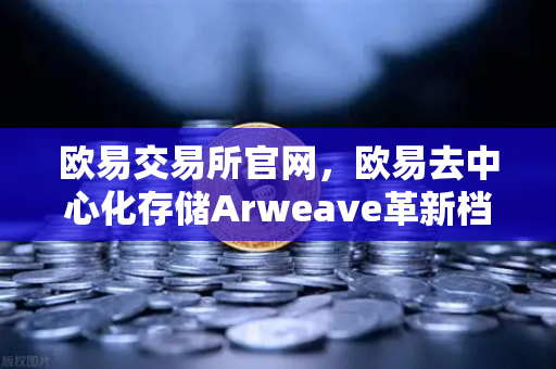 欧易交易所官网,欧易去中心化存储Arweave革新档案级应用,永久存储成本大幅降低-第1张图片-欧易交易所 欧易交易所官网,欧易去中心化存储Arweave革新档案级应用,永久存储成本大幅降低-第1张图片-欧易交易所