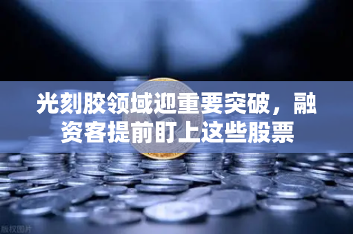 光刻胶领域迎重要突破，融资客提前盯上这些股票