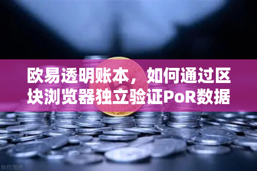 欧易透明账本，如何通过区块浏览器独立验证PoR数据？