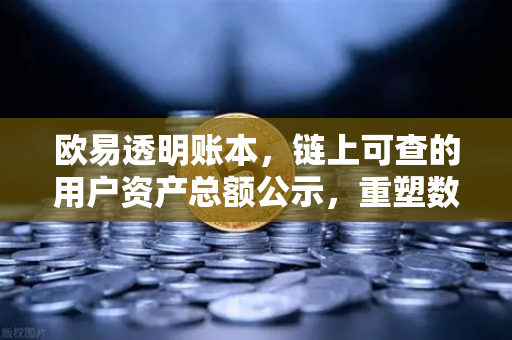 欧易透明账本，链上可查的用户资产总额公示，重塑数字资产信任基石