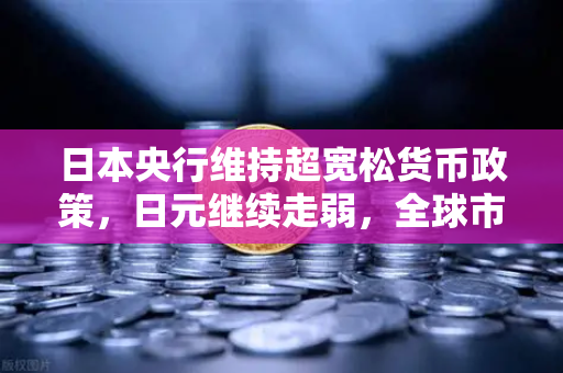 日本央行维持超宽松货币政策，日元继续走弱，全球市场震荡与欧易交易所的避险新选择
